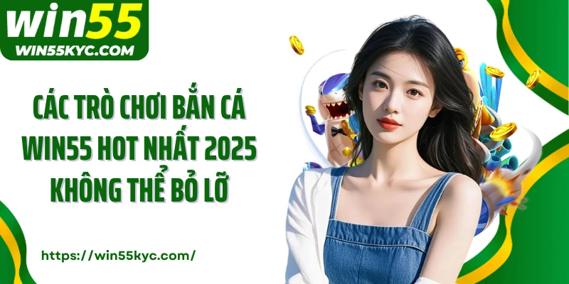 Các trò chơi bắn cá Win55 hot nhất 2025 không thể bỏ lỡ