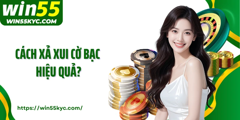 Cách Xả Xui Cờ Bạc Hiệu Quả Win55: Bí Quyết Lật Ngược Vận Đen
