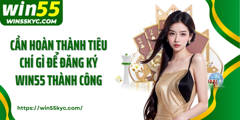 Cần hoàn thành tiêu chí gì để đăng ký Win55 thành công