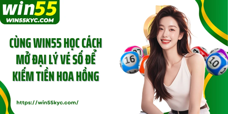 Cùng Win55 học cách mở đại lý vé số để kiếm tiền hoa hồng