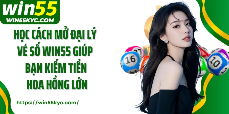 Học cách mở đại lý vé số Win55 giúp bạn kiếm tiền hoa hồng lớn