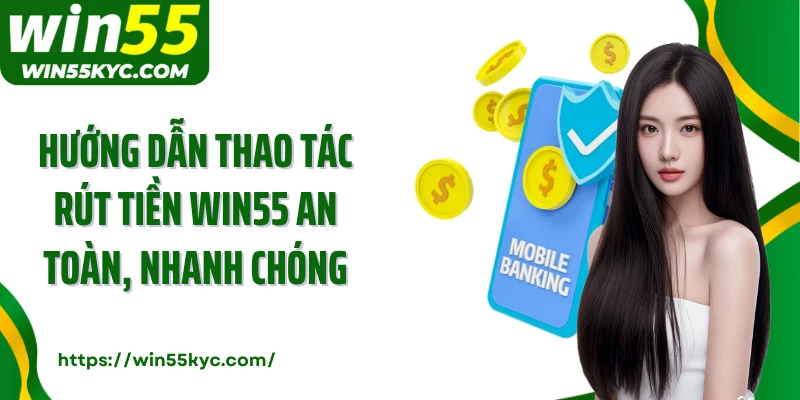 Hướng dẫn thao tác rút tiền Win55 an toàn, nhanh chóng