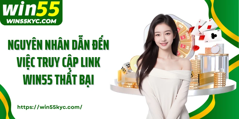Nguyên nhân dẫn đến việc truy cập link Win55 thất bại