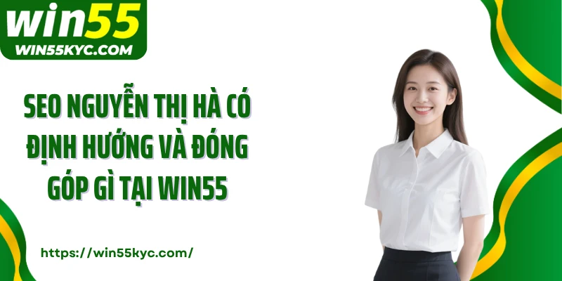 Seo Nguyễn Thị Hà có định hướng và đóng góp gì tại Win55