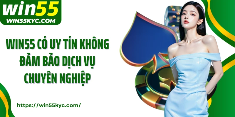 WIN55 có uy tín không đảm bảo dịch vụ chuyên nghiệp